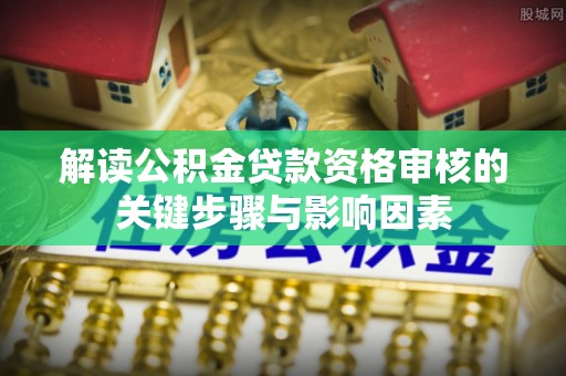 士林解读公积金贷款资格审核的关键步骤与影响因素