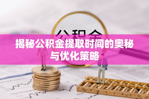 士林揭秘公积金提取时间的奥秘与优化策略