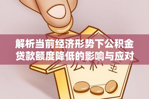 士林解析当前经济形势下公积金贷款额度降低的影响与应对策略