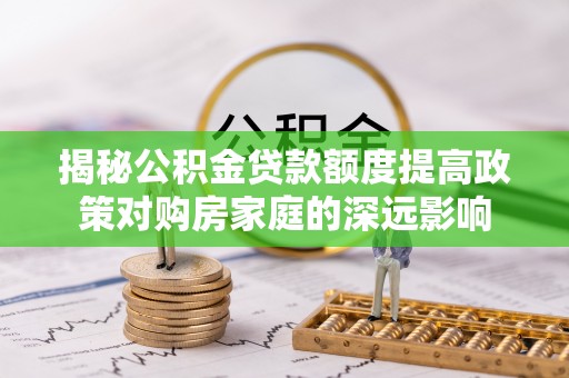 士林揭秘公积金贷款额度提高政策对购房家庭的深远影响