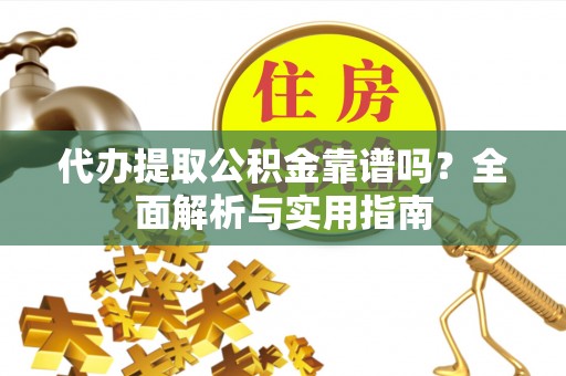 士林代办提取公积金靠谱吗？全面解析与实用指南