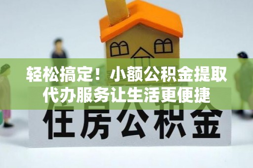 士林轻松搞定！小额公积金提取代办服务让生活更便捷