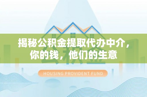 士林揭秘公积金提取代办中介，你的钱，他们的生意