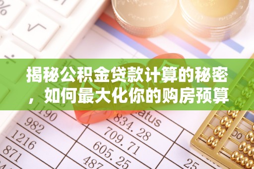 士林揭秘公积金贷款计算的秘密，如何最大化你的购房预算