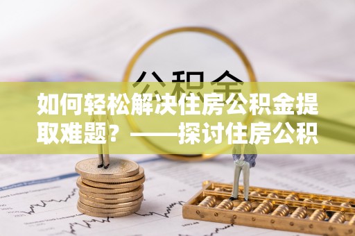 士林如何轻松解决住房公积金提取难题？——探讨住房公积金提取代办服务