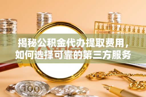 士林揭秘公积金代办提取费用，如何选择可靠的第三方服务