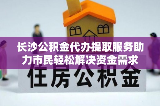 士林长沙公积金代办提取服务助力市民轻松解决资金需求