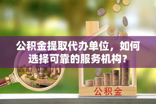 士林公积金提取代办单位，如何选择可靠的服务机构？