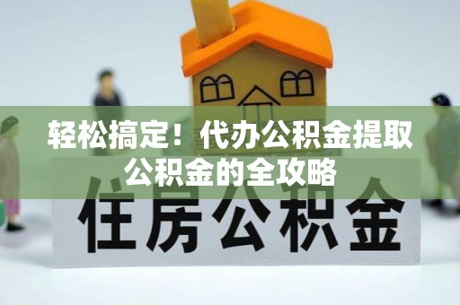 士林轻松搞定！代办公积金提取公积金的全攻略