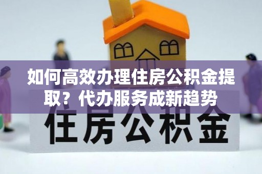 士林如何高效办理住房公积金提取？代办服务成新趋势