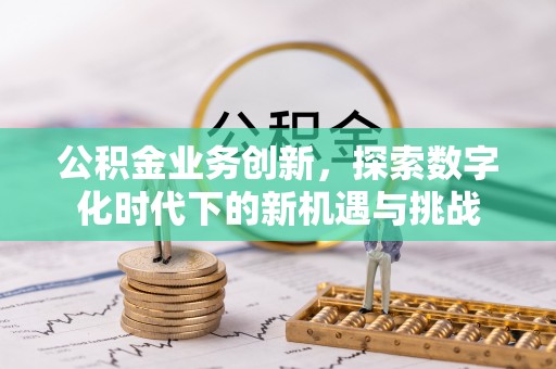 士林公积金业务创新，探索数字化时代下的新机遇与挑战