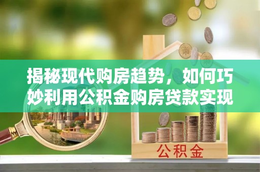士林揭秘现代购房趋势，如何巧妙利用公积金购房贷款实现置业梦想