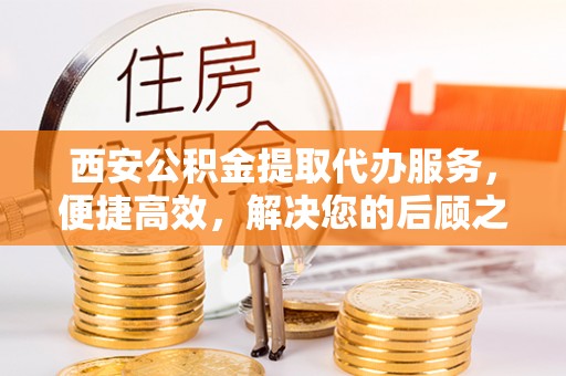 士林西安公积金提取代办服务，便捷高效，解决您的后顾之忧