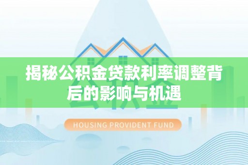 士林揭秘公积金贷款利率调整背后的影响与机遇
