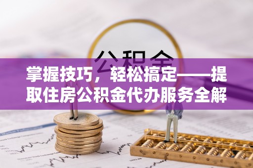 士林掌握技巧，轻松搞定——提取住房公积金代办服务全解析