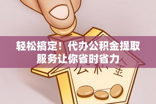 士林轻松搞定！代办公积金提取服务让你省时省力