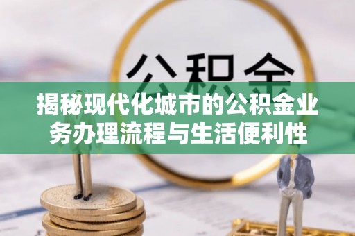 士林揭秘现代化城市的公积金业务办理流程与生活便利性