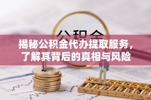 士林揭秘公积金代办提取服务，了解其背后的真相与风险