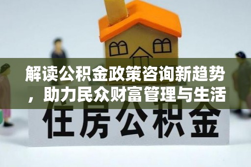 士林解读公积金政策咨询新趋势，助力民众财富管理与生活规划