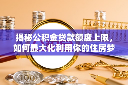 士林揭秘公积金贷款额度上限，如何最大化利用你的住房梦想资金？