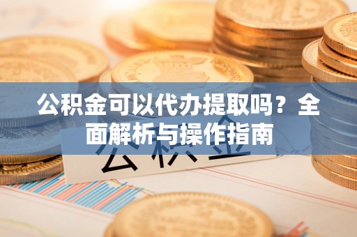 士林公积金可以代办提取吗？全面解析与操作指南