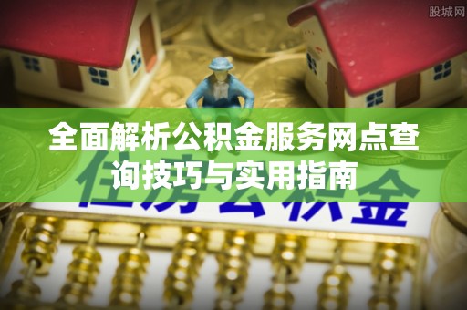 士林全面解析公积金服务网点查询技巧与实用指南