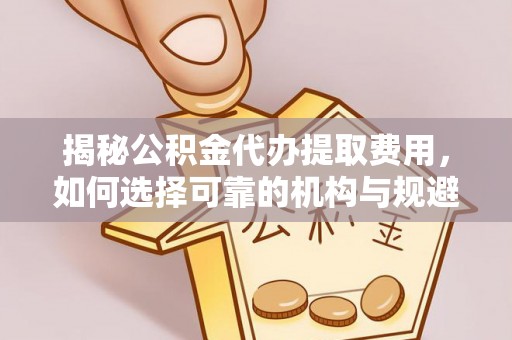 士林揭秘公积金代办提取费用，如何选择可靠的机构与规避潜在风险