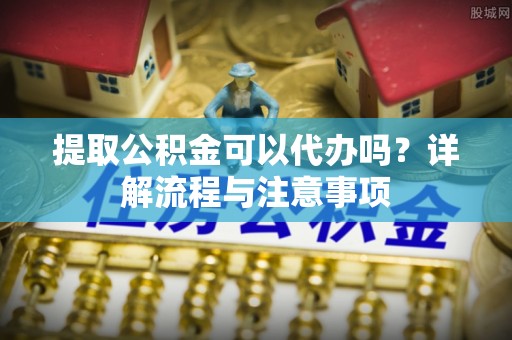 士林提取公积金可以代办吗？详解流程与注意事项