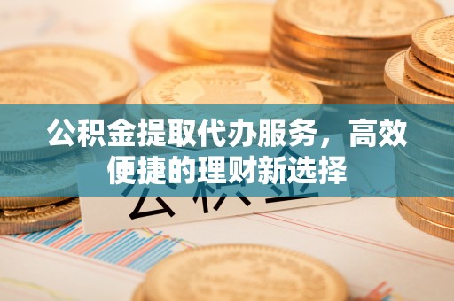 士林公积金提取代办服务，高效便捷的理财新选择