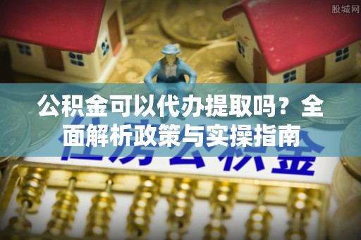 士林公积金可以代办提取吗？全面解析政策与实操指南
