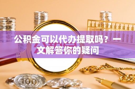 士林公积金可以代办提取吗？一文解答你的疑问