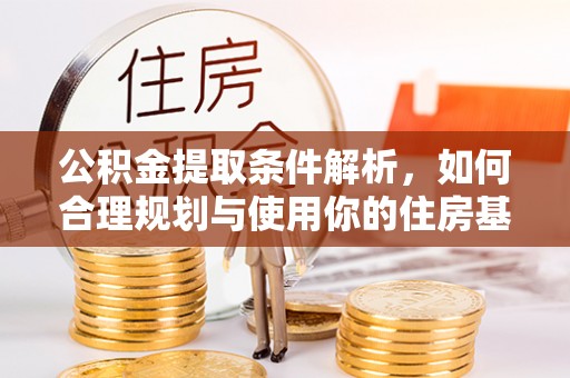 士林公积金提取条件解析，如何合理规划与使用你的住房基金