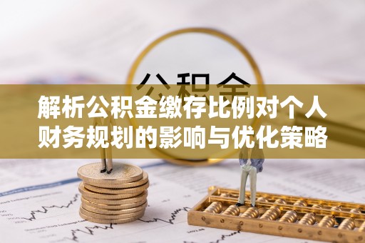 士林解析公积金缴存比例对个人财务规划的影响与优化策略