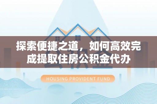 士林探索便捷之道，如何高效完成提取住房公积金代办