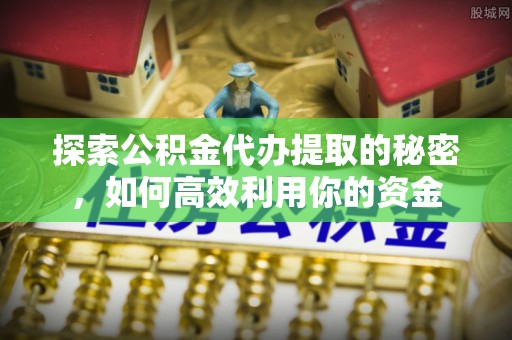 士林探索公积金代办提取的秘密，如何高效利用你的资金