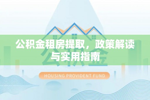 士林公积金租房提取，政策解读与实用指南