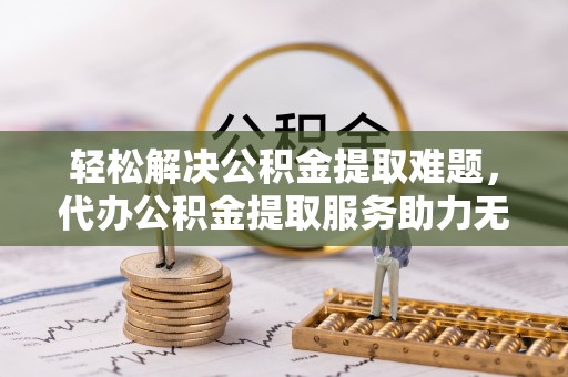 士林轻松解决公积金提取难题，代办公积金提取服务助力无忧生活