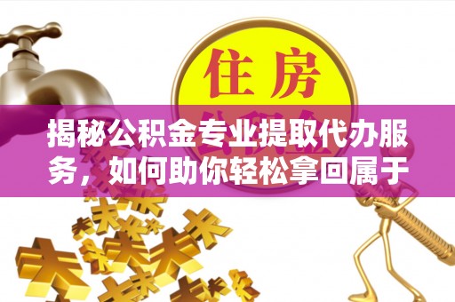 士林揭秘公积金专业提取代办服务，如何助你轻松拿回属于你的资金