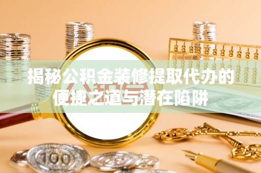 士林揭秘公积金装修提取代办的便捷之道与潜在陷阱