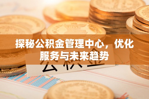 士林探秘公积金管理中心，优化服务与未来趋势
