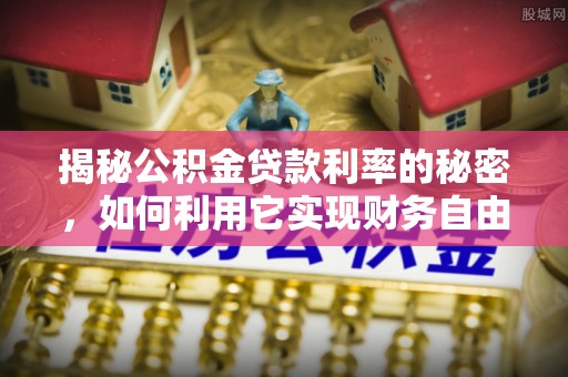 士林揭秘公积金贷款利率的秘密，如何利用它实现财务自由？