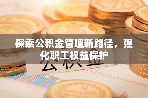 士林探索公积金管理新路径，强化职工权益保护