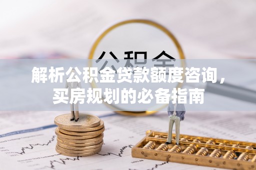 士林解析公积金贷款额度咨询，买房规划的必备指南