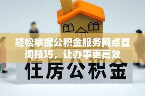 士林轻松掌握公积金服务网点查询技巧，让办事更高效