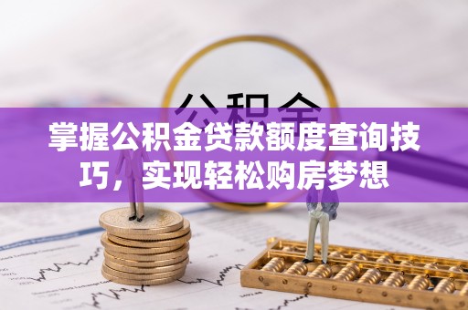 士林掌握公积金贷款额度查询技巧，实现轻松购房梦想