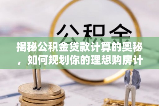 士林揭秘公积金贷款计算的奥秘，如何规划你的理想购房计划