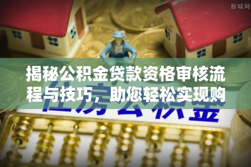 士林揭秘公积金贷款资格审核流程与技巧，助您轻松实现购房梦想