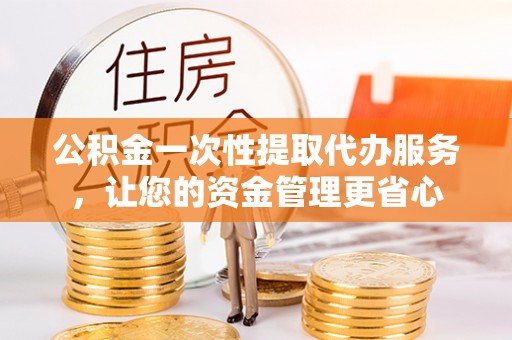 士林公积金一次性提取代办服务，让您的资金管理更省心