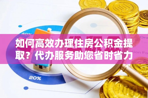 士林如何高效办理住房公积金提取？代办服务助您省时省力