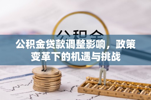士林公积金贷款调整影响，政策变革下的机遇与挑战